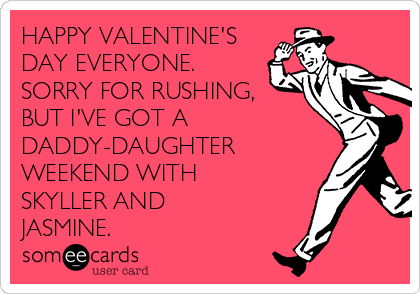 HAPPY VALENTINE'S
DAY EVERYONE. 
SORRY FOR RUSHING,
BUT I'VE GOT A
DADDY-DAUGHTER
WEEKEND WITH
SKYLLER AND
JASMINE.