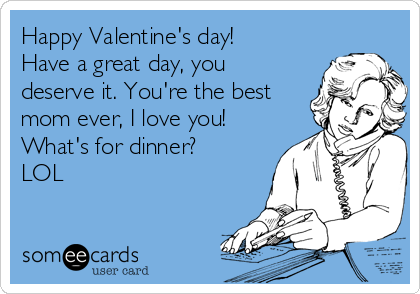 Happy Valentine's day!
Have a great day, you
deserve it. You're the best
mom ever, I love you!
What's for dinner?
LOL