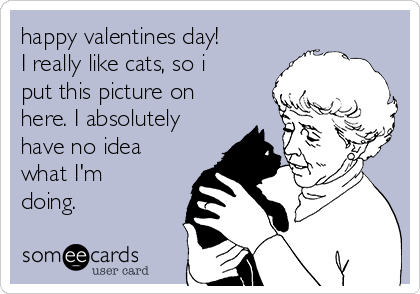 happy valentines day!
I really like cats, so i
put this picture on
here. I absolutely
have no idea
what I'm
doing. 