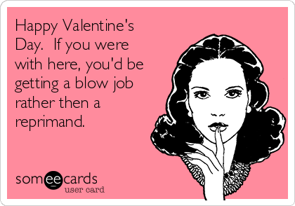 Happy Valentine's
Day.  If you were
with here, you'd be
getting a blow job
rather then a
reprimand.