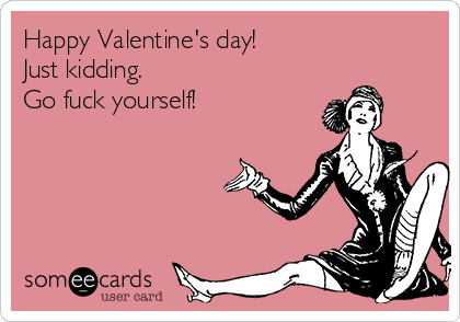 Happy Valentine's day!
Just kidding.
Go fuck yourself! 