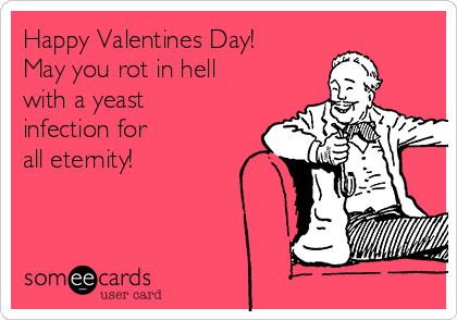 Happy Valentines Day!
May you rot in hell
with a yeast
infection for 
all eternity!