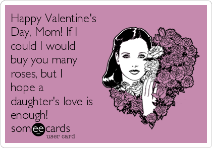 Happy Valentine's
Day, Mom! If I
could I would
buy you many
roses, but I
hope a
daughter's love is
enough!
