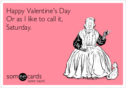 Happy Valentine's Day
Or as I like to call it,
Saturday.