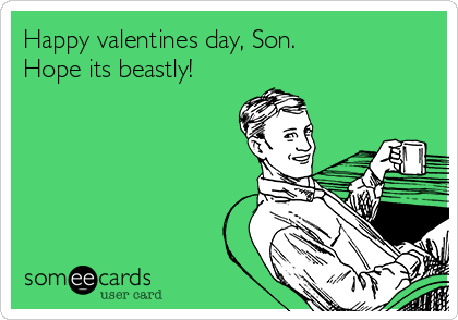 Happy valentines day, Son.
Hope its beastly!
