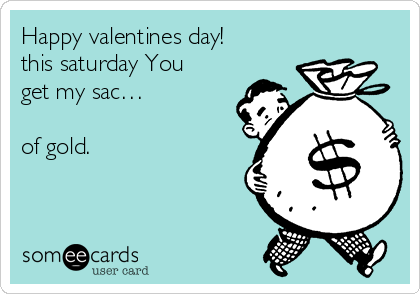 Happy valentines day!
this saturday You
get my sac…

of gold.