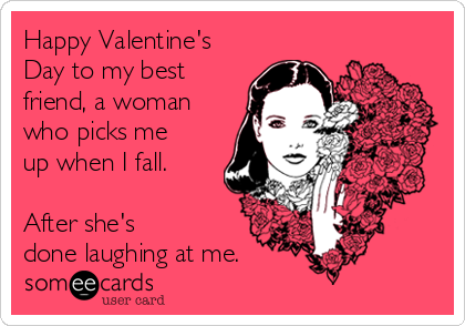 Happy Valentine's
Day to my best
friend, a woman
who picks me
up when I fall.

After she's
done laughing at me.