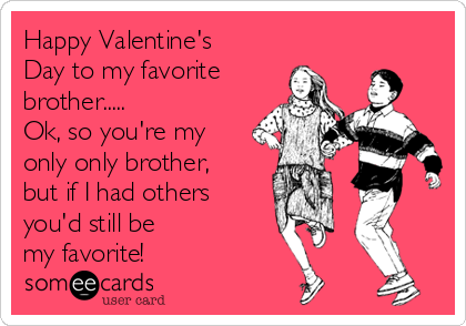 Happy Valentine's
Day to my favorite 
brother.....
Ok, so you're my
only only brother,
but if I had others
you'd still be 
my favorite! 