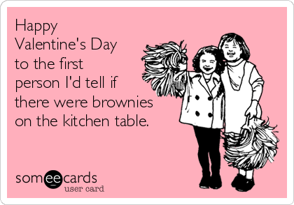 Happy
Valentine's Day
to the first
person I'd tell if
there were brownies
on the kitchen table. 