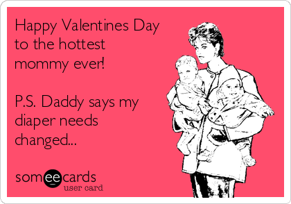 Happy Valentines Day
to the hottest
mommy ever!

P.S. Daddy says my
diaper needs
changed...