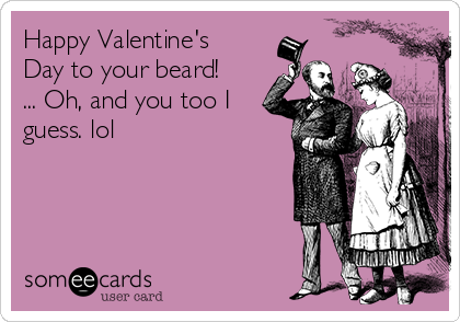 Happy Valentine's
Day to your beard!
... Oh, and you too I
guess. lol