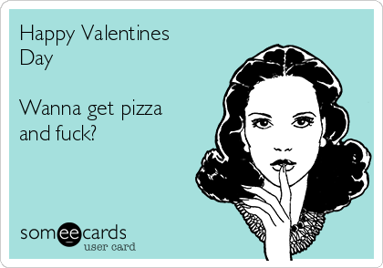 Happy Valentines
Day

Wanna get pizza
and fuck? 