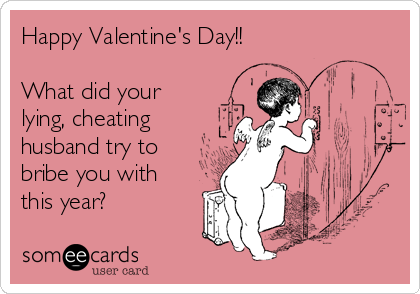 Happy Valentine's Day!!

What did your
lying, cheating
husband try to
bribe you with
this year?