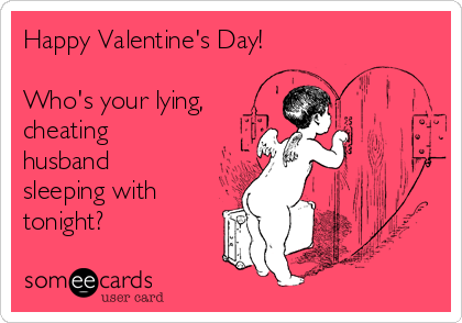 Happy Valentine's Day!

Who's your lying,
cheating
husband
sleeping with
tonight?