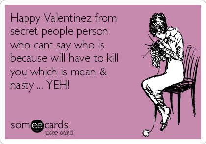 Happy Valentinez from
secret people person
who cant say who is
because will have to kill
you which is mean &
nasty ... YEH!