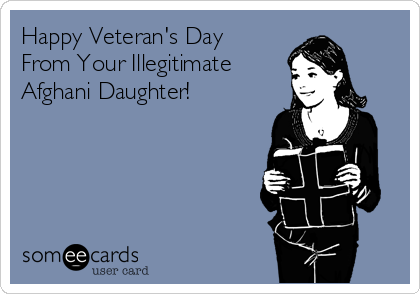 Happy Veteran's Day
From Your Illegitimate 
Afghani Daughter!