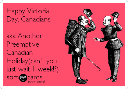 Happy Victoria
Day, Canadians

aka Another 
Preemptive
Canadian
Holiday(can't you
just wait 1 week!?)