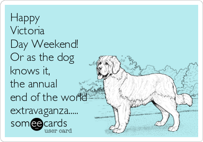 Happy 
Victoria 
Day Weekend!
Or as the dog
knows it,
the annual
end of the world
extravaganza.....