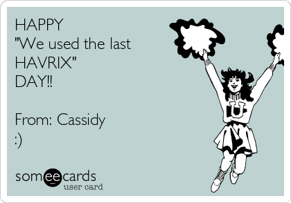 HAPPY
"We used the last
HAVRIX"
DAY!! 

From: Cassidy 
:)