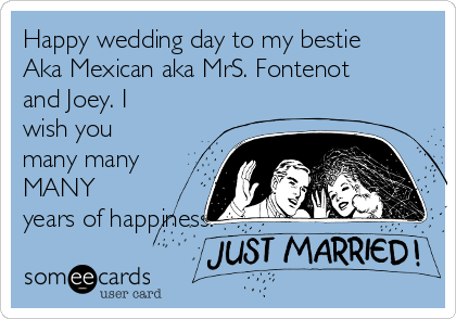 Happy wedding day to my bestie
Aka Mexican aka MrS. Fontenot
and Joey. I
wish you
many many
MANY
years of happiness!