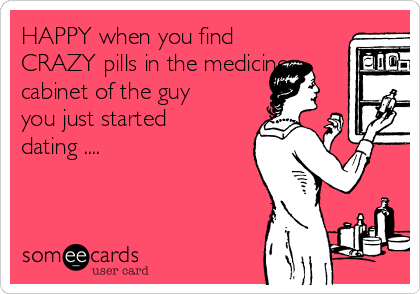 HAPPY when you find
CRAZY pills in the medicine
cabinet of the guy
you just started
dating ....