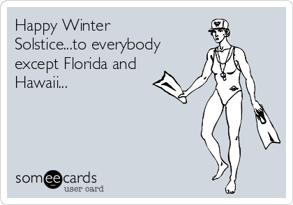 Happy Winter
Solstice...to everybody
except Florida and
Hawaii...