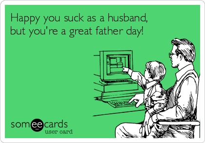 Happy you suck as a husband,
but you're a great father day!
