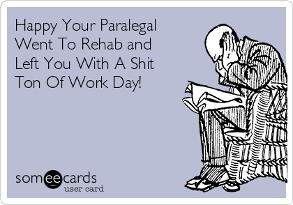 Happy Your Paralegal
Went To Rehab and
Left You With A Shit
Ton Of Work Day!
