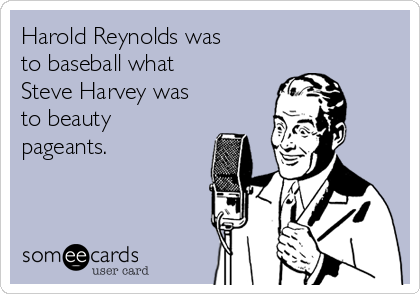 Harold Reynolds was
to baseball what
Steve Harvey was
to beauty
pageants.