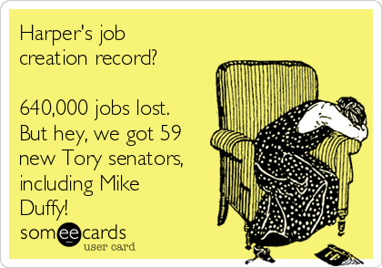 Harper's job
creation record?

640,000 jobs lost.
But hey, we got 59
new Tory senators,
including Mike
Duffy!