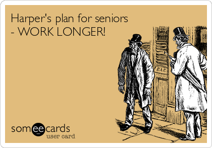 Harper's plan for seniors
- WORK LONGER!