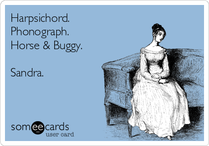 Harpsichord.
Phonograph.
Horse & Buggy.

Sandra.   