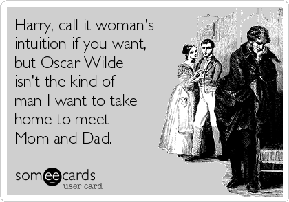 Harry, call it woman's
intuition if you want,
but Oscar Wilde
isn't the kind of
man I want to take
home to meet
Mom and Dad.