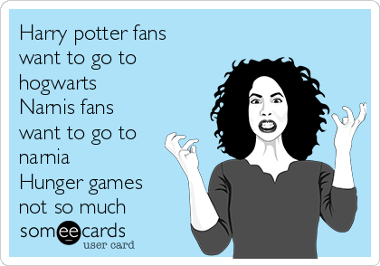 Harry potter fans
want to go to
hogwarts 
Narnis fans
want to go to
narnia  
Hunger games
not so much