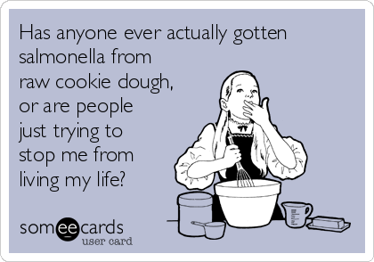 Has anyone ever actually gotten
salmonella from
raw cookie dough,
or are people
just trying to
stop me from
living my life? 