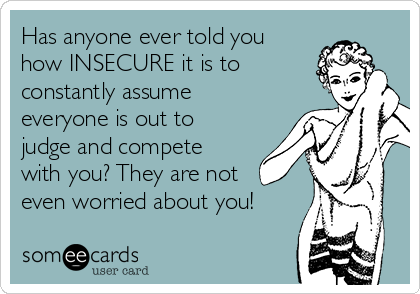 Has anyone ever told you
how INSECURE it is to
constantly assume
everyone is out to
judge and compete
with you? They are not
even worried about you!