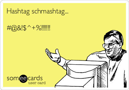 Hashtag schmashtag...

#@&!$^+%!!!!!!!
