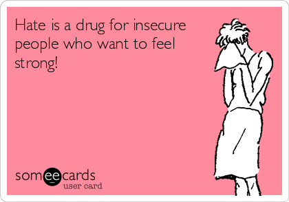 Hate is a drug for insecure
people who want to feel
strong!
