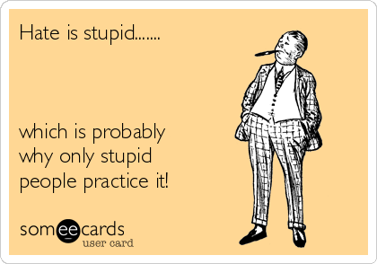 Hate is stupid.......



which is probably
why only stupid
people practice it!