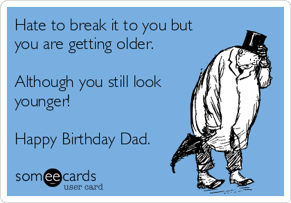 Hate to break it to you but
you are getting older.

Although you still look
younger!

Happy Birthday Dad.