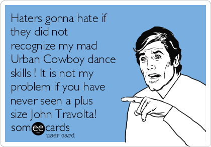 Haters gonna hate if
they did not
recognize my mad
Urban Cowboy dance
skills ! It is not my
problem if you have
never seen a plus
size John Travolta!