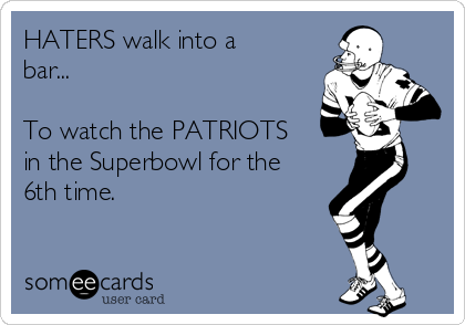 HATERS walk into a
bar...

To watch the PATRIOTS
in the Superbowl for the
6th time. 
