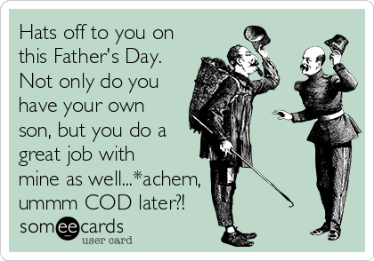 Hats off to you on
this Father's Day.
Not only do you
have your own
son, but you do a
great job with
mine as well...*achem, 
ummm COD later?!