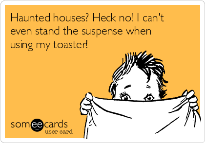 Haunted houses? Heck no! I can't
even stand the suspense when
using my toaster!