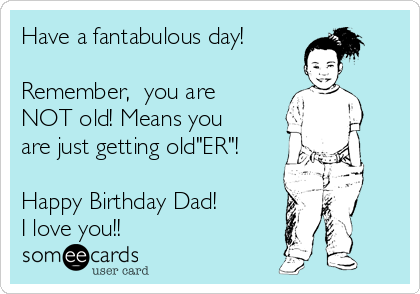Have a fantabulous day!

Remember,  you are
NOT old! Means you
are just getting old"ER"!

Happy Birthday Dad!
I love you!!  ❤ 