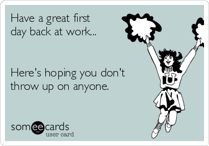 Have a great first
day back at work...


Here's hoping you don't
throw up on anyone. 