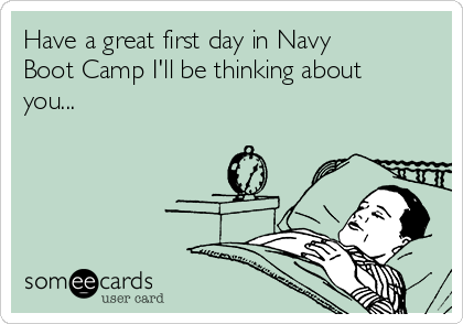 Have a great first day in Navy
Boot Camp I'll be thinking about
you...