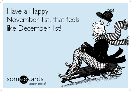 Have a Happy
November 1st, that feels
like December 1st!