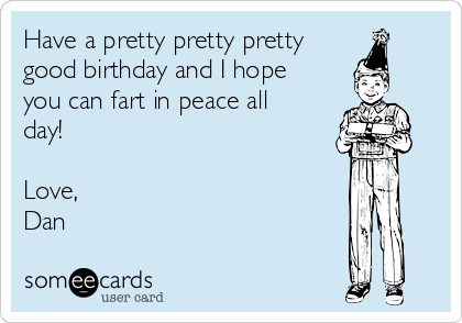 Have a pretty pretty pretty
good birthday and I hope
you can fart in peace all
day!

Love,
Dan 