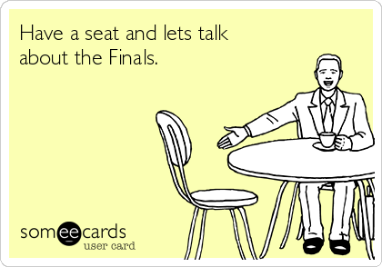 Have a seat and lets talk
about the Finals. 